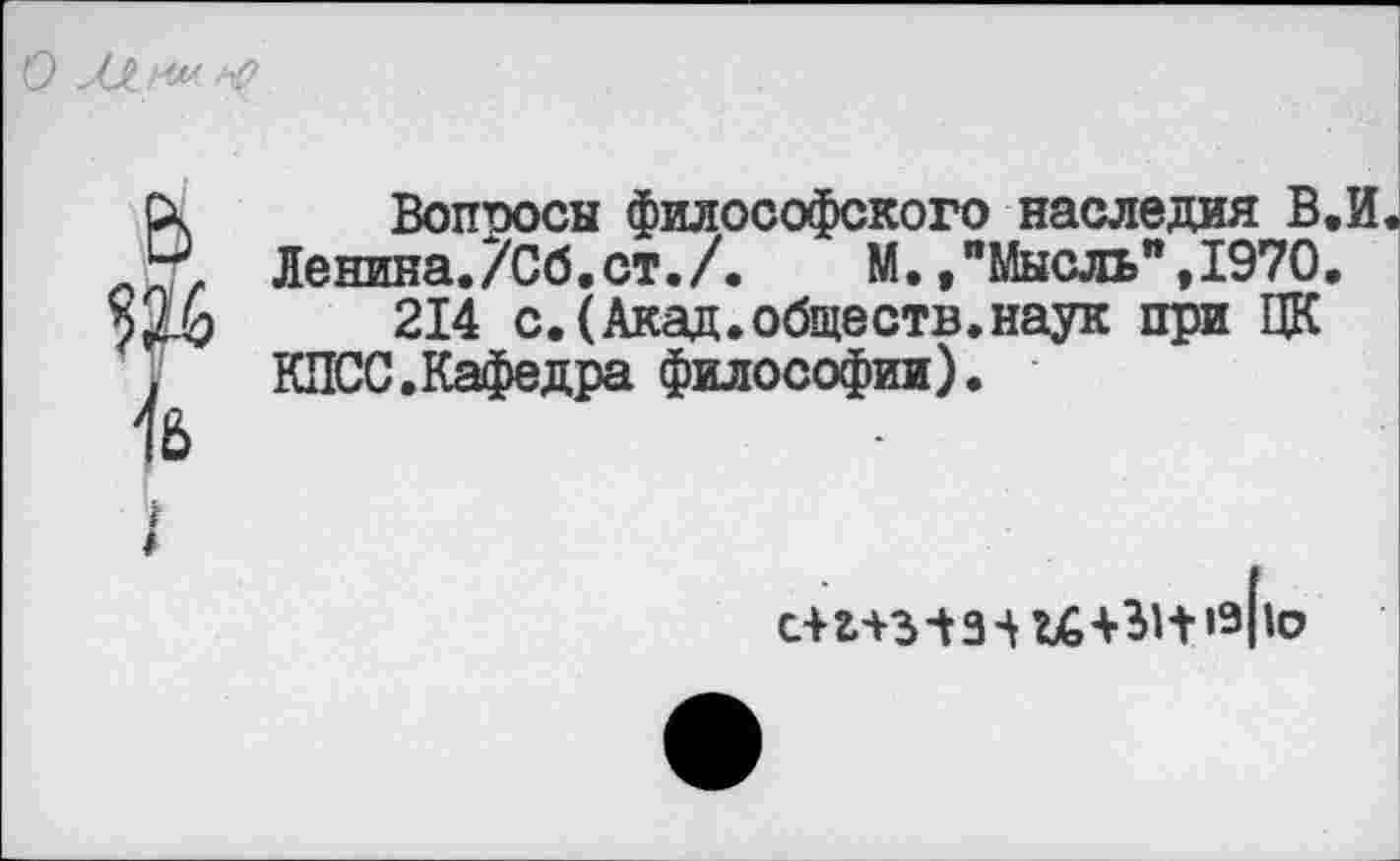 ﻿Вопросы философского наследия В,И.
Ленина./Сб.ст./.	М.»"Мысль",1970.
214 с.(Акад.обществ.наук при ЦК КПСС.Кафедра философии).
